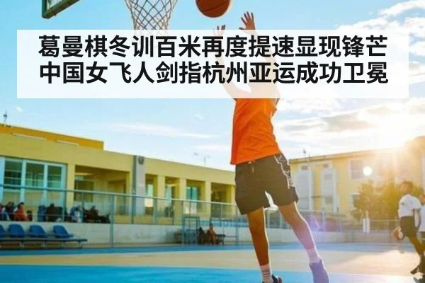 葛曼棋冬训百米再度提速显现锋芒 中国女飞人剑指杭州亚运成功卫冕