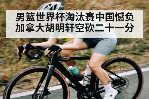 男篮世界杯淘汰赛中国憾负加拿大胡明轩空砍二十一分 | kaiyun